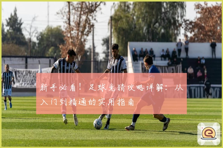 新手必看！足球竞猜攻略详解：从入门到精通的实用指南