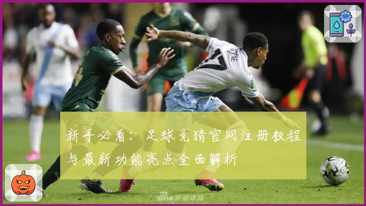 新手必看：足球竞猜官网注册教程与最新功能亮点全面解析