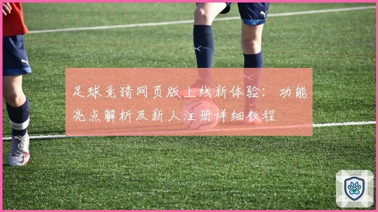 足球竞猜网页版上线新体验:功能亮点解析及新人注册详细教程