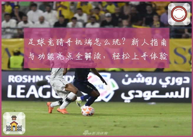 足球竞猜手机端怎么玩？新人指南与功能亮点全解读，轻松上手体验
