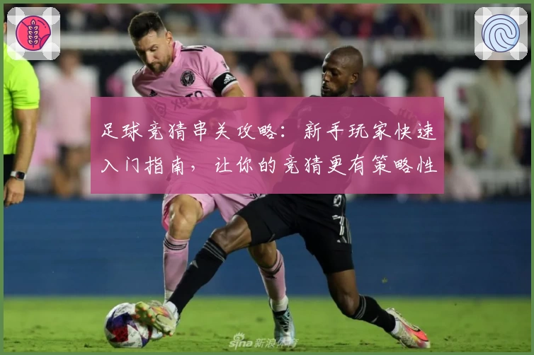 足球竞猜串关攻略：新手玩家快速入门指南，让你的竞猜更有策略性