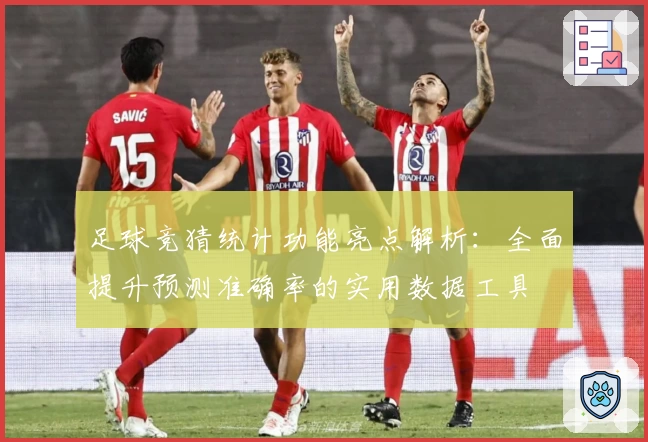 足球竞猜统计功能亮点解析：全面提升预测准确率的实用数据工具