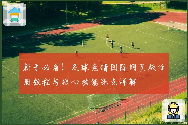 新手必看！足球竞猜国际网页版注册教程与核心功能亮点详解
