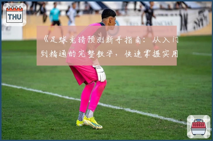 《足球竞猜预测新手指南：从入门到精通的完整教学，快速掌握实用技巧》