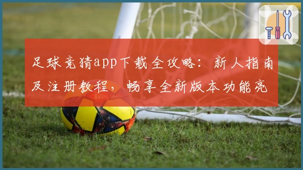 足球竞猜app下载全攻略：新人指南及注册教程，畅享全新版本功能亮点体验