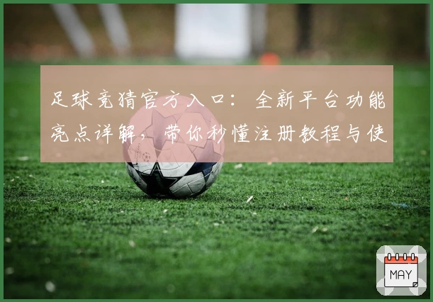 足球竞猜官方入口:全新平台功能亮点详解,带你秒懂注册教程与使用体验