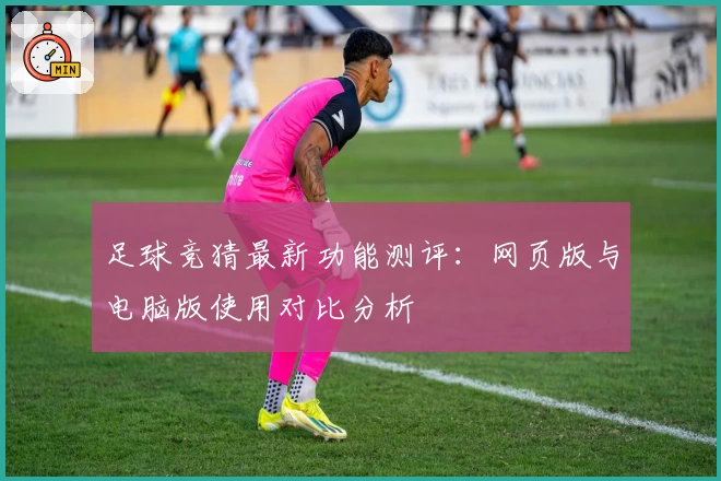 足球竞猜最新功能测评：网页版与电脑版使用对比分析