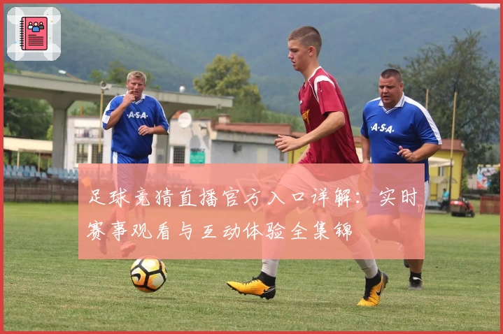 足球竞猜直播官方入口详解：实时赛事观看与互动体验全集锦