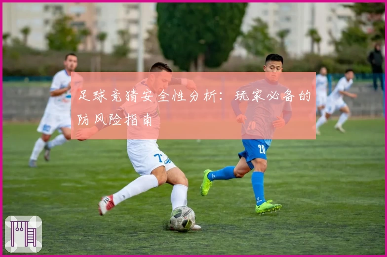 足球竞猜安全性分析：玩家必备的防风险指南