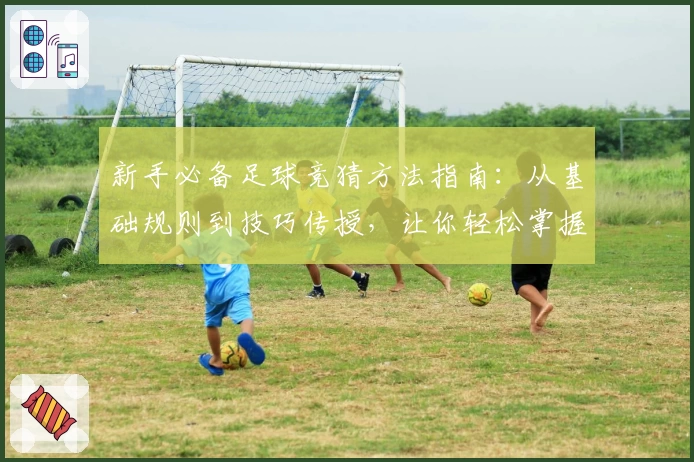 新手必备足球竞猜方法指南：从基础规则到技巧传授，让你轻松掌握诀窍