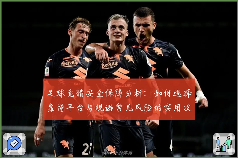 足球竞猜安全保障分析：如何选择靠谱平台与规避常见风险的实用攻略