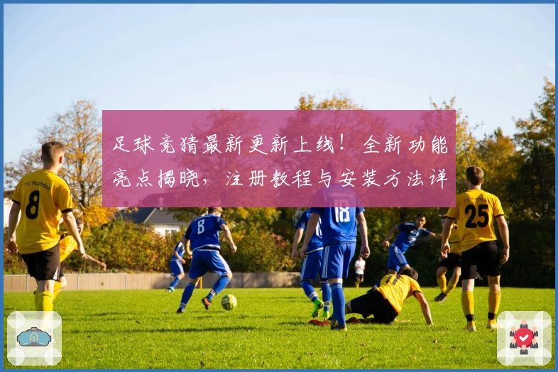 足球竞猜最新更新上线！全新功能亮点揭晓，注册教程与安装方法详细解析