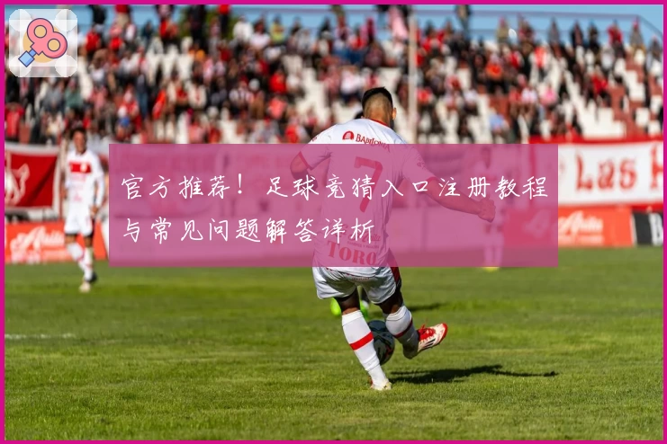 官方推荐！足球竞猜入口注册教程与常见问题解答详析