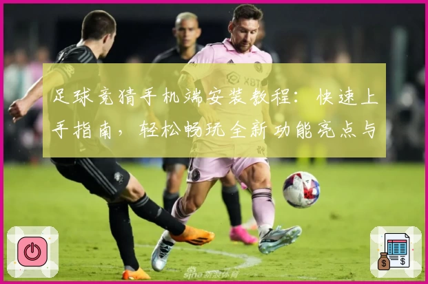 足球竞猜手机端安装教程:快速上手指南,轻松畅玩全新功能亮点与便捷操作