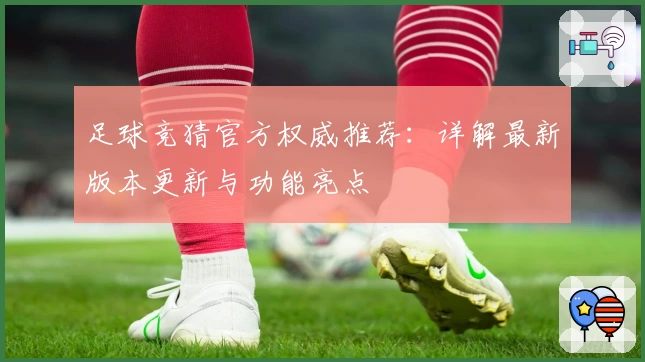 足球竞猜官方权威推荐：详解最新版本更新与功能亮点
