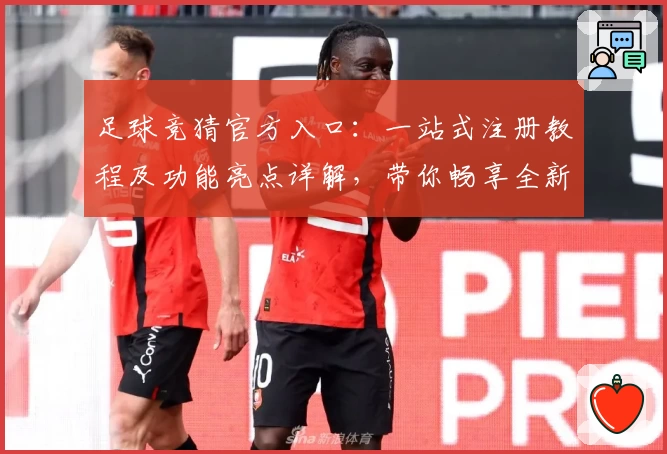 足球竞猜官方入口：一站式注册教程及功能亮点详解，带你畅享全新体验