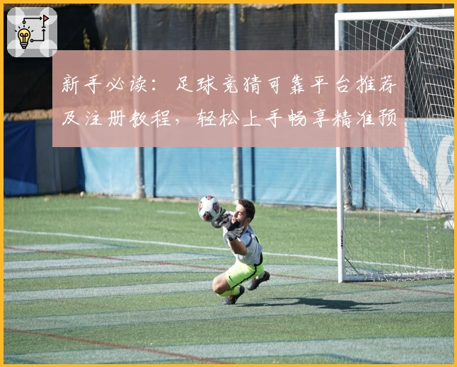 新手必读：足球竞猜可靠平台推荐及注册教程，轻松上手畅享精准预测