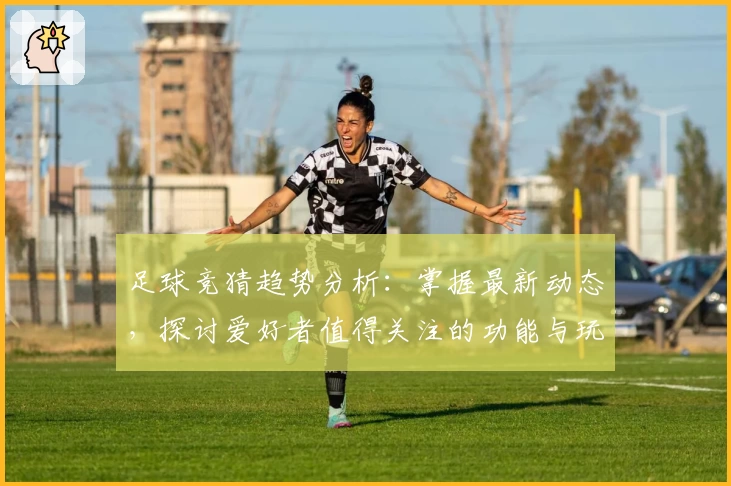 足球竞猜趋势分析：掌握最新动态，探讨爱好者值得关注的功能与玩法