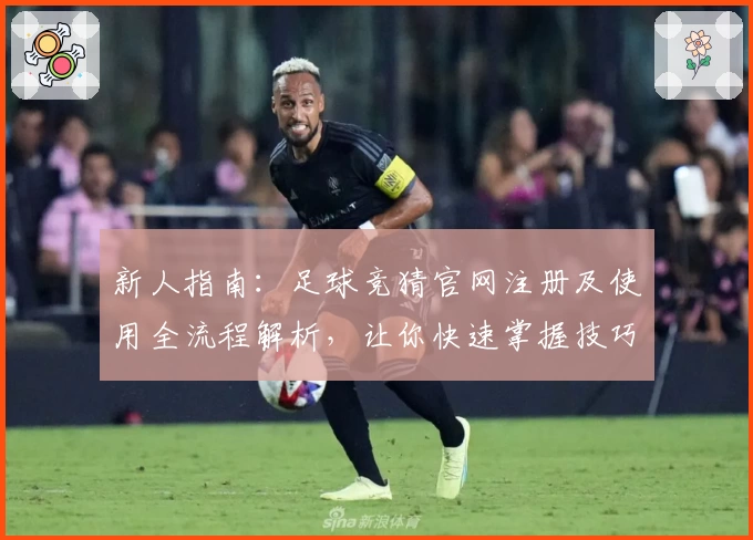 新人指南：足球竞猜官网注册及使用全流程解析，让你快速掌握技巧与规则