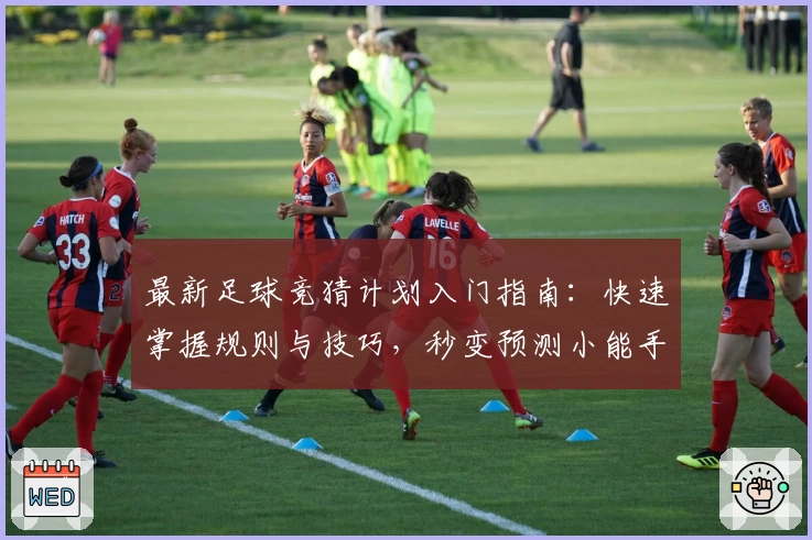 最新足球竞猜计划入门指南：快速掌握规则与技巧，秒变预测小能手