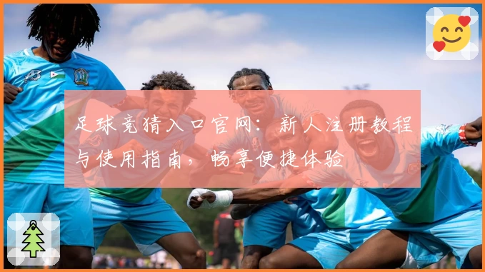 足球竞猜入口官网：新人注册教程与使用指南，畅享便捷体验