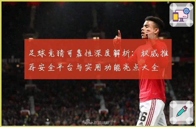 足球竞猜可靠性深度解析：权威推荐安全平台与实用功能亮点大全