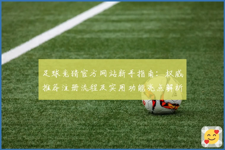 足球竞猜官方网站新手指南:权威推荐注册流程及实用功能亮点解析