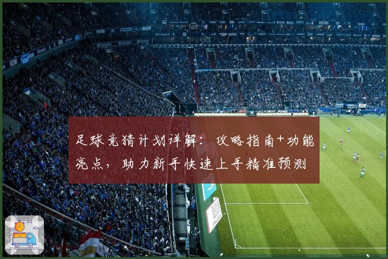 足球竞猜计划详解：攻略指南+功能亮点，助力新手快速上手精准预测