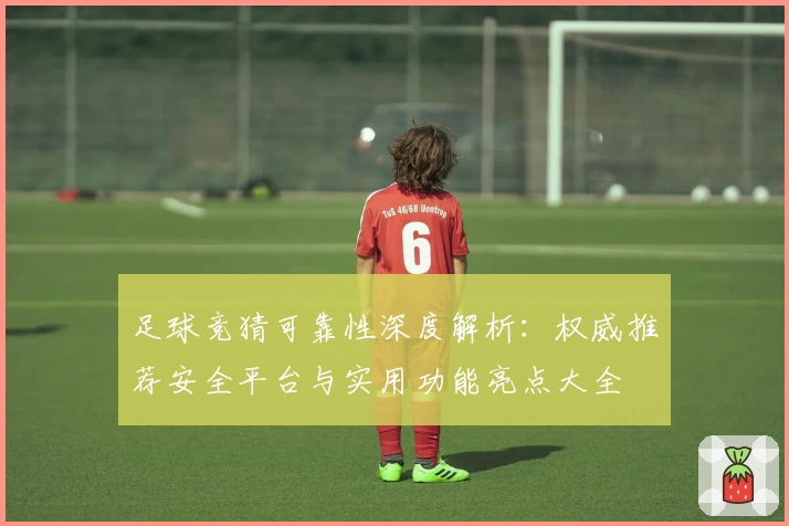 足球竞猜可靠性深度解析：权威推荐安全平台与实用功能亮点大全