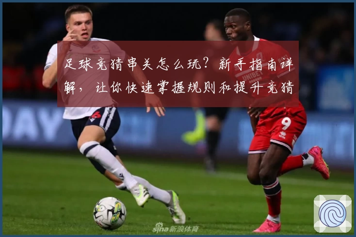 足球竞猜串关怎么玩？新手指南详解，让你快速掌握规则和提升竞猜技巧