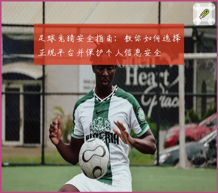 足球竞猜安全指南：教你如何选择正规平台并保护个人信息安全