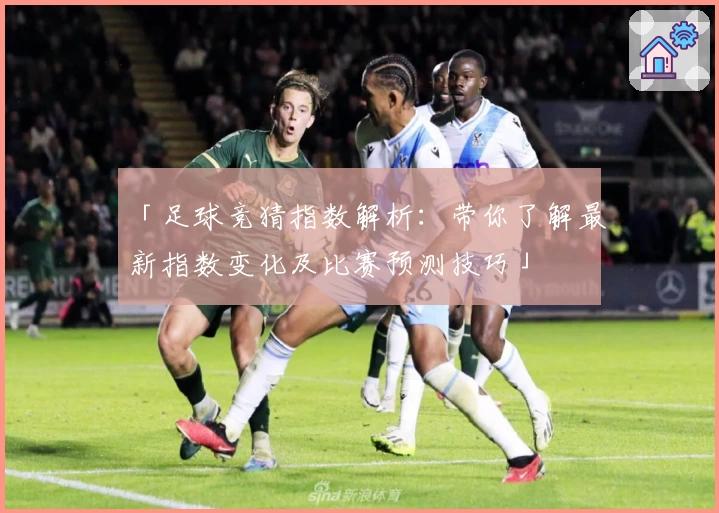 「足球竞猜指数解析：带你了解最新指数变化及比赛预测技巧」