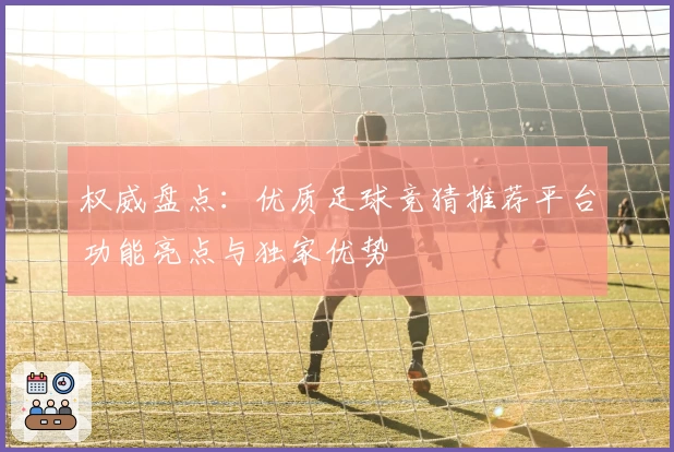 权威盘点：优质足球竞猜推荐平台功能亮点与独家优势