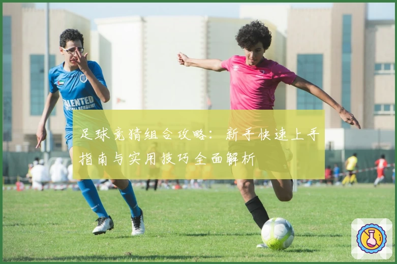 足球竞猜组合攻略：新手快速上手指南与实用技巧全面解析