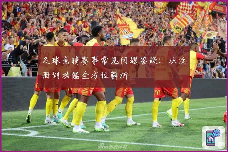 足球竞猜赛事常见问题答疑：从注册到功能全方位解析