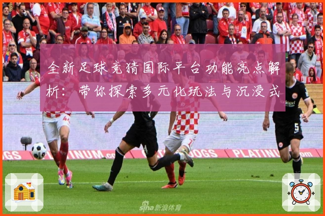 全新足球竞猜国际平台功能亮点解析：带你探索多元化玩法与沉浸式互动体验