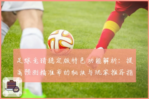 足球竞猜稳定版特色功能解析：提高预测精准率的秘诀与玩家推荐指南