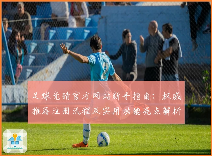 足球竞猜官方网站新手指南:权威推荐注册流程及实用功能亮点解析