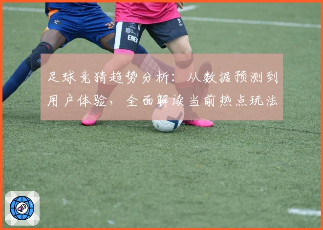 足球竞猜趋势分析：从数据预测到用户体验，全面解读当前热点玩法