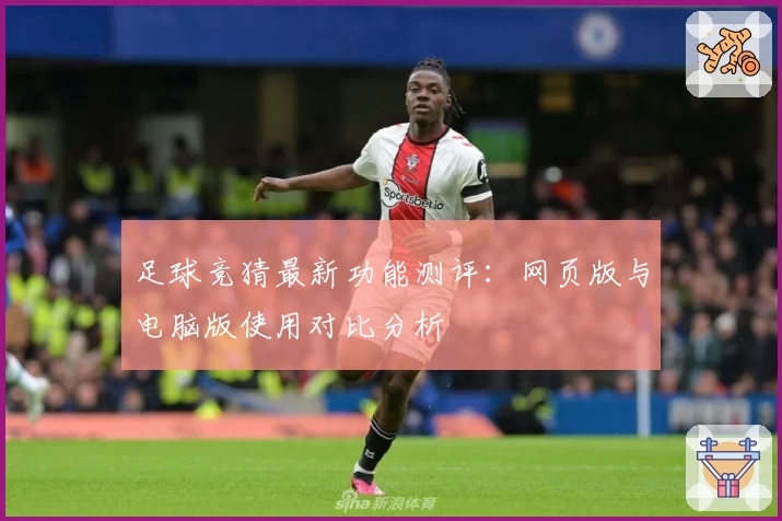 足球竞猜最新功能测评：网页版与电脑版使用对比分析