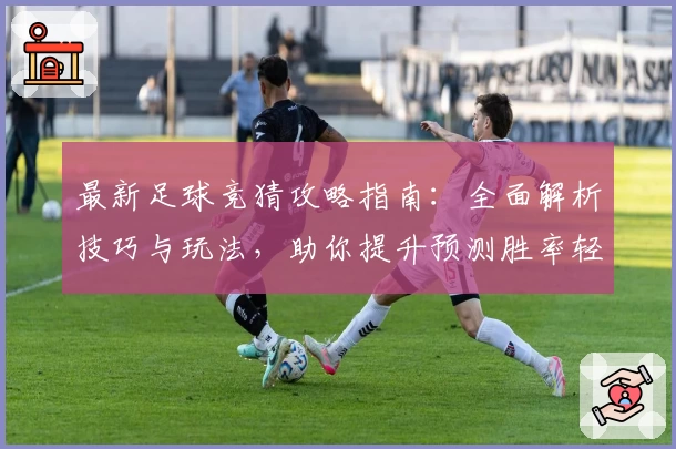 最新足球竞猜攻略指南：全面解析技巧与玩法，助你提升预测胜率轻松上手