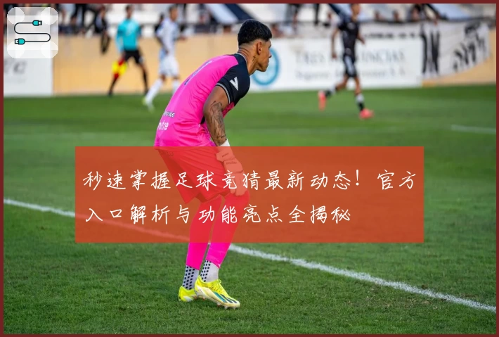 秒速掌握足球竞猜最新动态！官方入口解析与功能亮点全揭秘