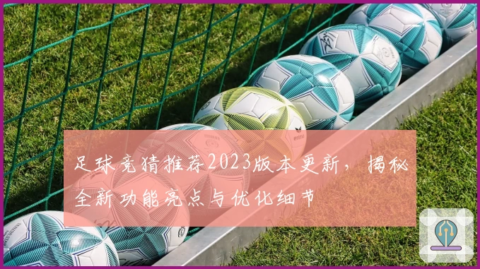 足球竞猜推荐2023版本更新，揭秘全新功能亮点与优化细节