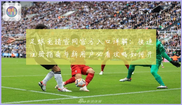 足球竞猜官网官方入口详解：快速注册指南与新用户必看攻略如何开启体验