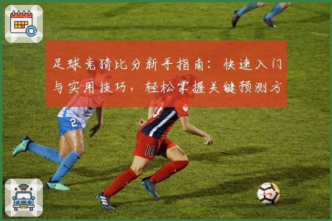 足球竞猜比分新手指南：快速入门与实用技巧，轻松掌握关键预测方法