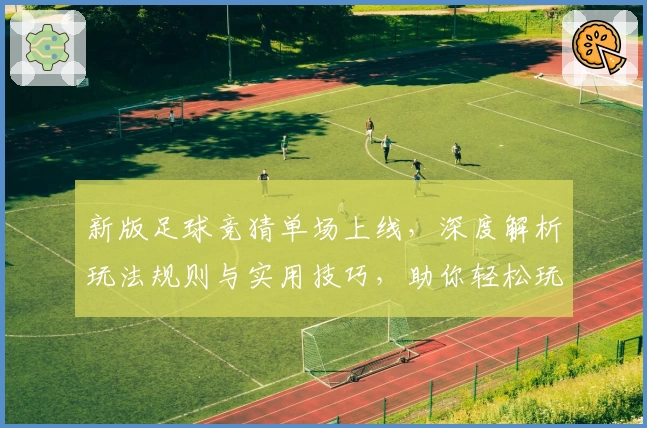 新版足球竞猜单场上线，深度解析玩法规则与实用技巧，助你轻松玩转比赛预测