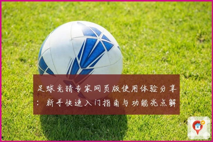足球竞猜专家网页版使用体验分享:新手快速入门指南与功能亮点解析