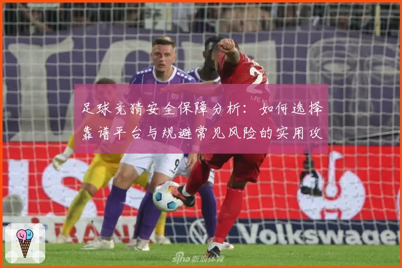 足球竞猜安全保障分析：如何选择靠谱平台与规避常见风险的实用攻略