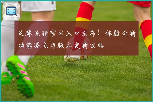 足球竞猜官方入口发布！体验全新功能亮点与版本更新攻略