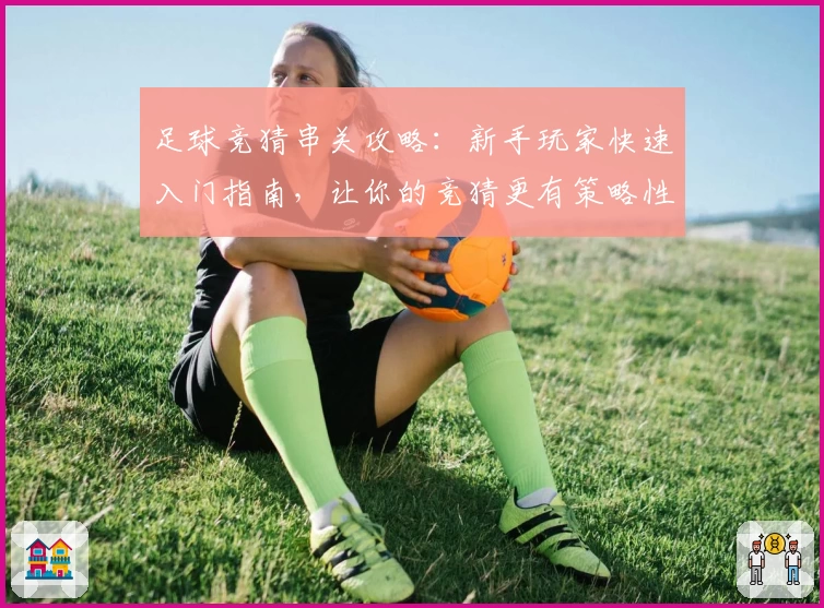 足球竞猜串关攻略：新手玩家快速入门指南，让你的竞猜更有策略性